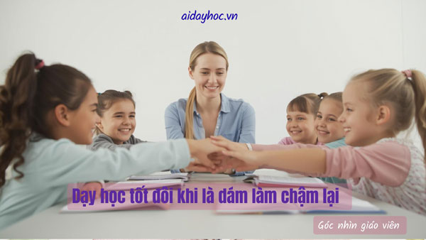 Dạy học tốt đôi khi là dám làm chậm lại